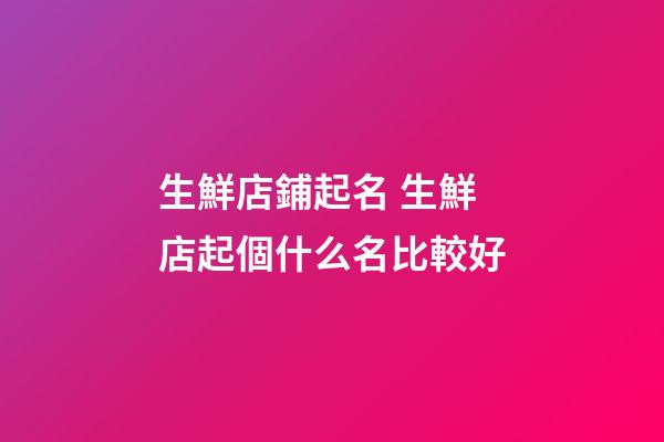 生鮮店鋪起名 生鮮店起個什么名比較好-第1張-店鋪起名-玄機派